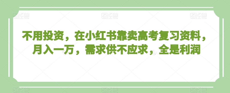 不用投资，在小红书靠卖高考复习资料，月入一万，需求供不应求，全是利润【揭秘】-小齐资源库