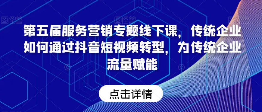 第五届服务营销专题线下课，传统企业如何通过抖音短视频转型，为传统企业流量赋能-小齐资源库