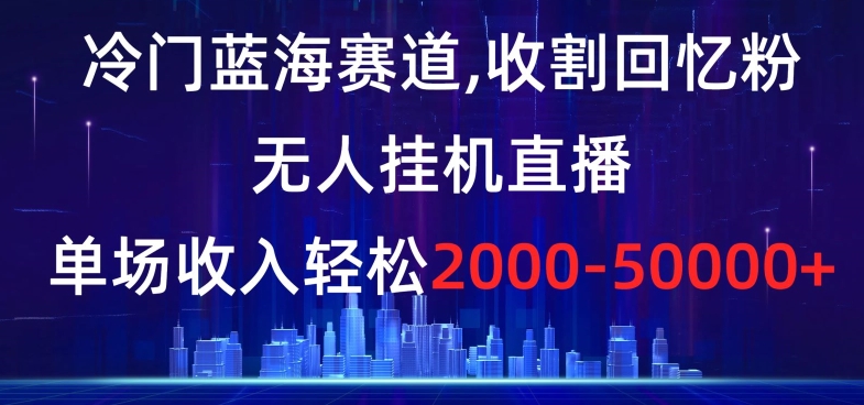 冷门蓝海赛道，收割回忆粉，无人挂机直播，单场收入轻松2000-5w+【揭秘】-小齐资源库
