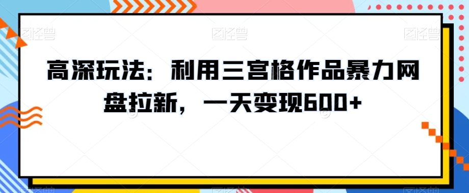 高深玩法：利用三宫格作品暴力网盘拉新，一天变现600+【揭秘】-小齐资源库