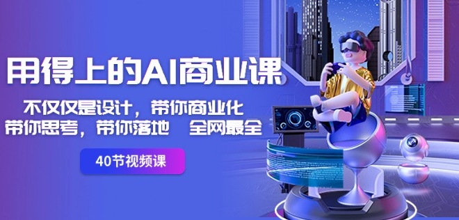 用得上的AI商业课：不仅仅是设计，带你商业化-带你思考-带你落地-全网最全-小齐资源库