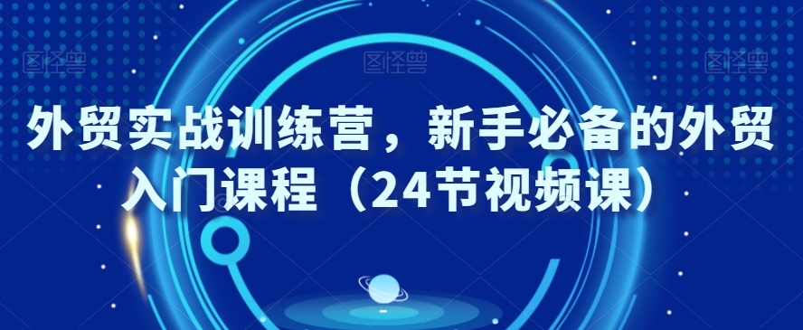 外贸实战训练营，新手必备的外贸入门课程（24节视频课）-小齐资源库