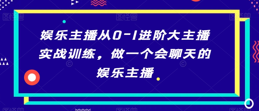 娱乐主播从0-1进阶大主播实战训练，做一个会聊天的娱乐主播-小齐资源库
