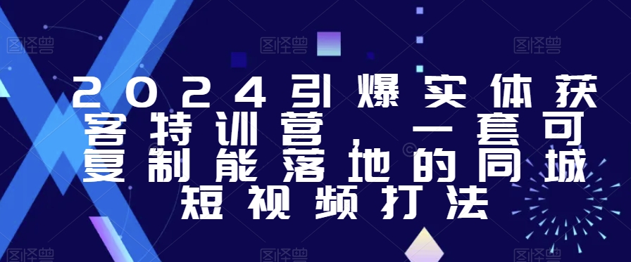 2024引爆实体获客特训营，​一套可复制能落地的同城短视频打法-小齐资源库