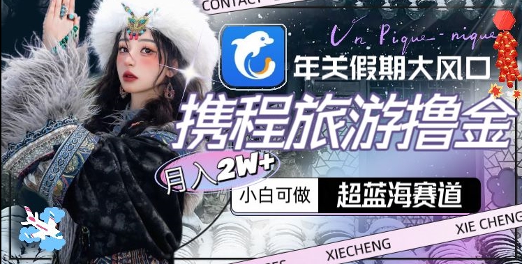 年关假期大风口，携程旅游撸金，超蓝海赛道,月入2w+【揭秘】-小齐资源库