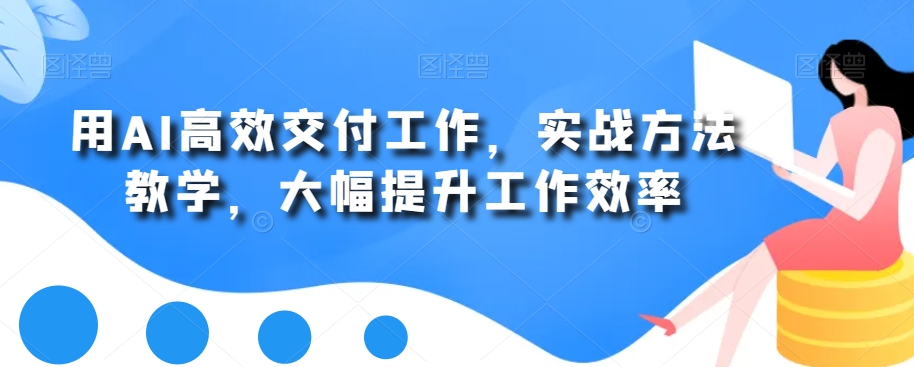 用AI高效交付工作，实战方法教学，大幅提升工作效率-小齐资源库