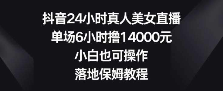 抖音24小时真人美女直播，单场6小时撸14000元，小白也可操作，落地保姆教程【揭秘】-小齐资源库