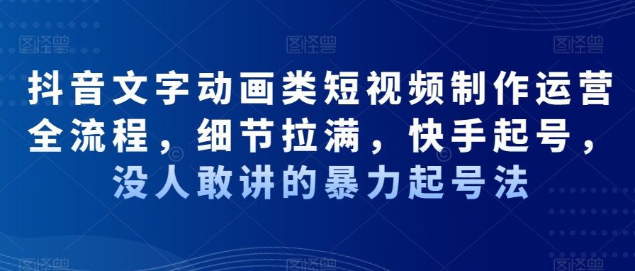 抖音文字动画类短视频制作运营全流程，细节拉满，快手起号，没人敢讲的暴力起号法-小齐资源库