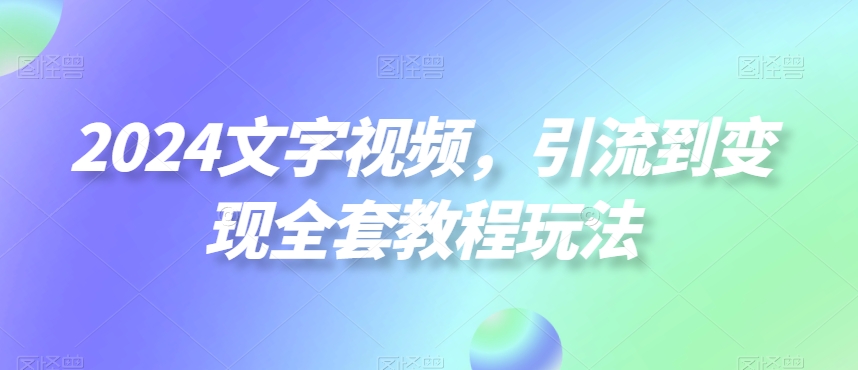 2024文字视频，引流到变现全套教程玩法【揭秘】-小齐资源库