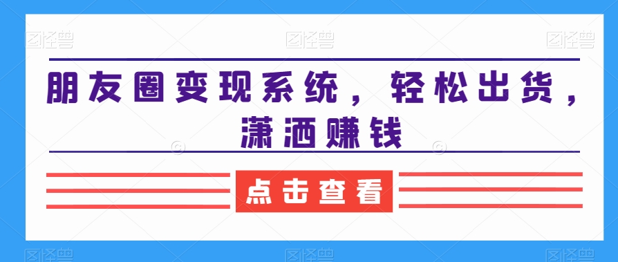 朋友圈变现系统，轻松出货，潇洒赚钱-小齐资源库