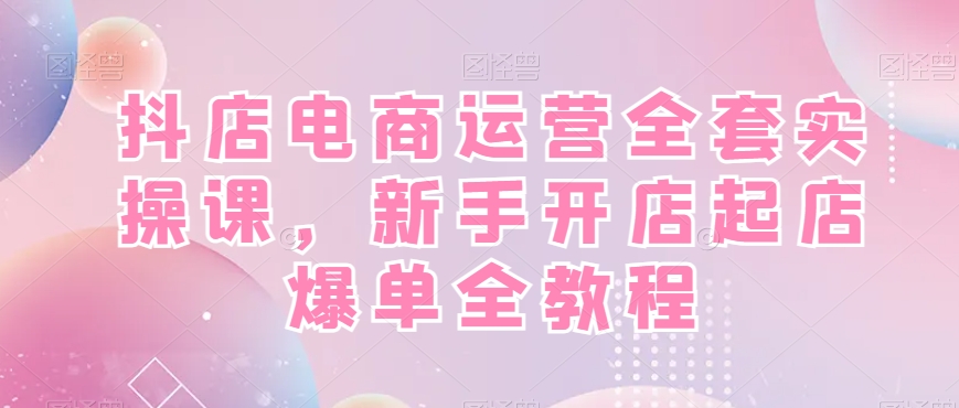 抖店电商运营全套实操课，新手开店起店爆单全教程-小齐资源库