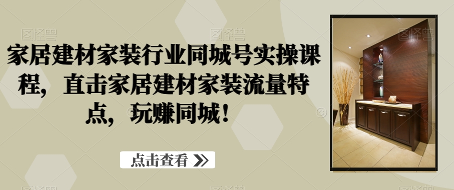家居建材家装行业同城号实操课程，直击家居建材家装流量特点，玩赚同城！-小齐资源库