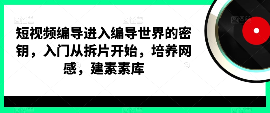短视频编导进入编导世界的密钥，入门从拆片开始，培养网感，建素素库-小齐资源库