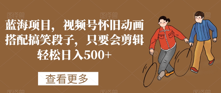 蓝海项目，视频号怀旧动画搭配搞笑段子，只要会剪辑轻松日入500+【揭秘】-小齐资源库