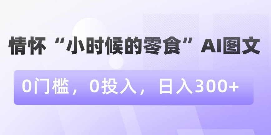 情怀“小时候的零食”AI图文，0门槛，0投入，日入300+【揭秘】-小齐资源库