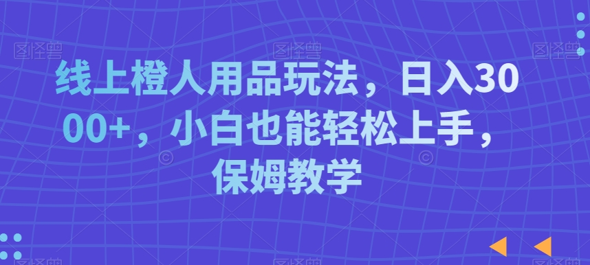线上橙人用品玩法，日入3000+，小白也能轻松上手，保姆教学【揭秘】-小齐资源库