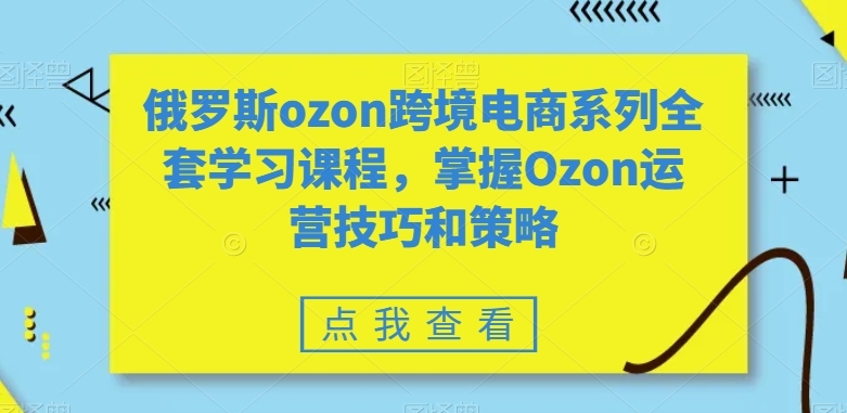 俄罗斯ozon跨境电商系列全套学习课程，掌握Ozon运营技巧和策略-小齐资源库