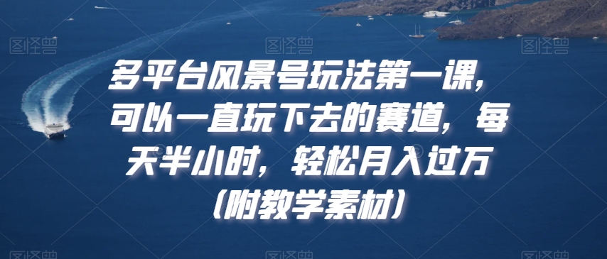 多平台风景号玩法第一课，可以一直玩下去的赛道，每天半小时，轻松月入过万（附教学素材）【揭秘】-小齐资源库