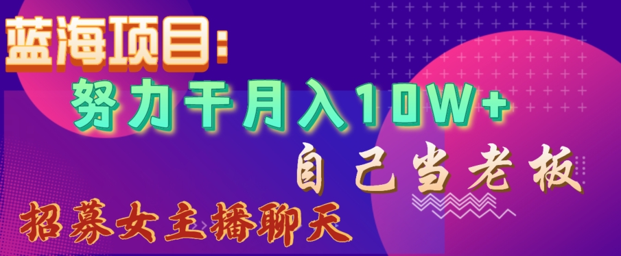蓝海项目，努力干月入10W+，自己当老板，女主播招聘【揭秘】-小齐资源库