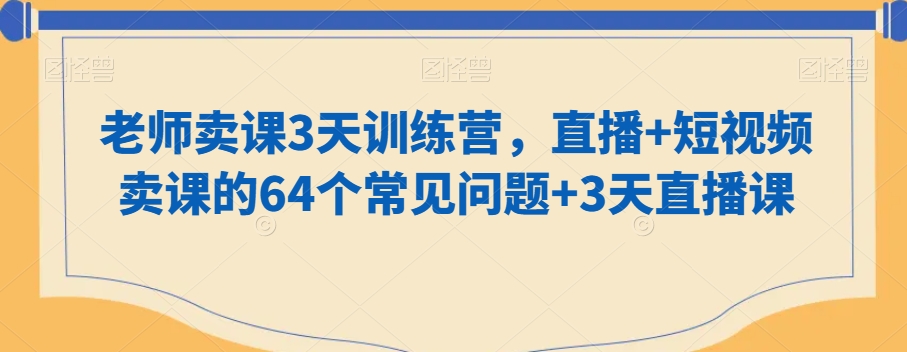 老师卖课3天训练营，直播+短视频卖课的64个常见问题+3天直播课-小齐资源库