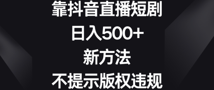 靠抖音直播短剧，日入500+，新方法、不提示版权违规【揭秘】-小齐资源库