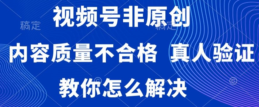 视频号非原创，内容质量不合格，真人验证，违规怎么解决【揭秘】-小齐资源库