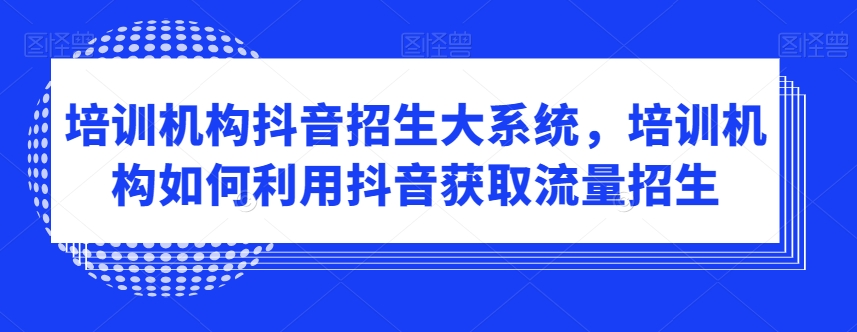 培训机构抖音招生大系统，培训机构如何利用抖音获取流量招生-小齐资源库