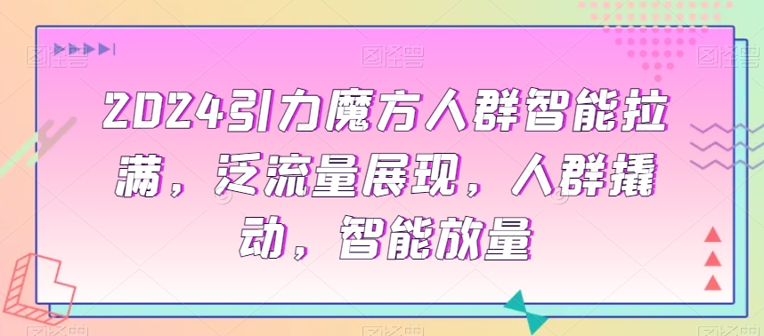 2024引力魔方人群智能拉满，​泛流量展现，人群撬动，智能放量-小齐资源库