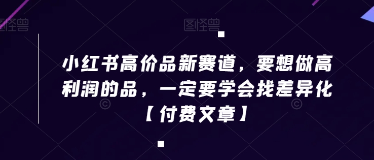 小红书高价品新赛道，要想做高利润的品，一定要学会找差异化【付费文章】-小齐资源库