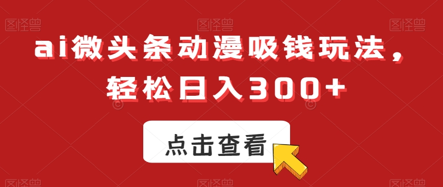 ai微头条动漫吸钱玩法，轻松日入300+【揭秘】-小齐资源库