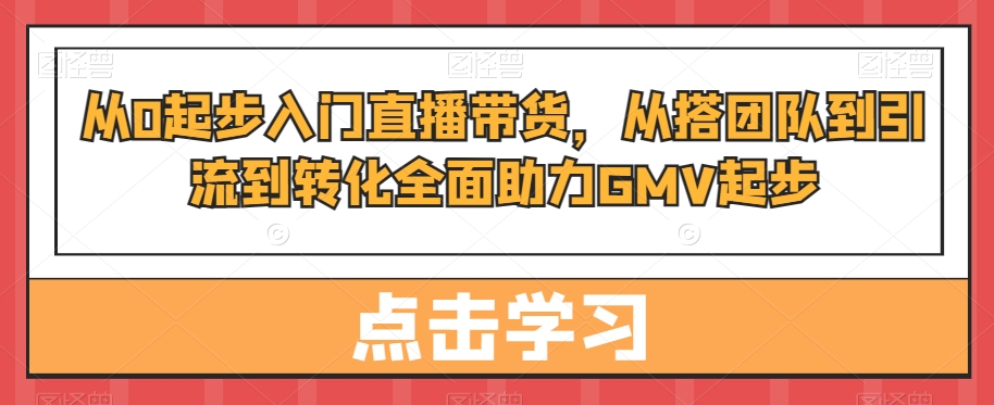 从0起步入门直播带货，​从搭团队到引流到转化全面助力GMV起步-小齐资源库