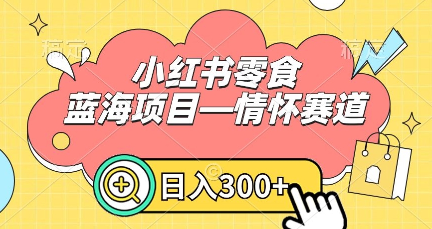 小红书零食蓝海项目—情怀赛道，0门槛，日入300+【揭秘】-小齐资源库