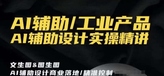 AI辅助/工业产品，AI辅助设计实操精讲-小齐资源库