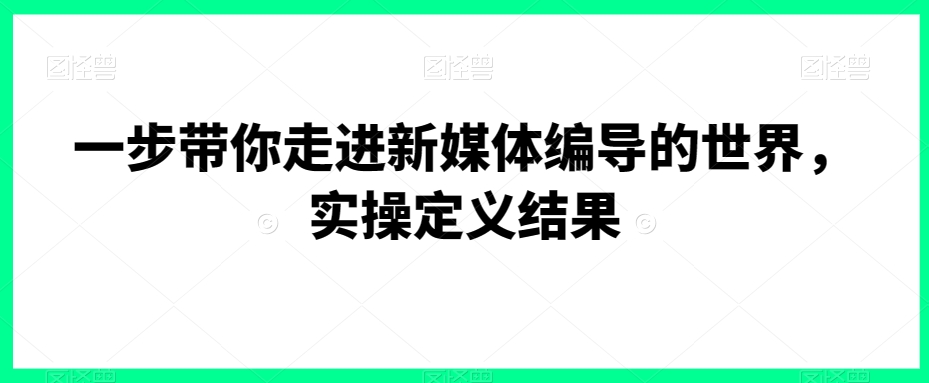 一步带你走进新媒体编导的世界，实操定义结果-小齐资源库