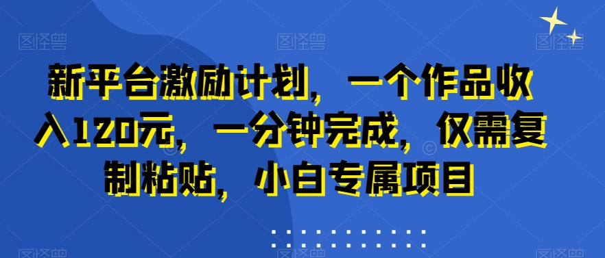 新平台激励计划，一个作品收入120元，一分钟完成，仅需复制粘贴，小白专属项目【揭秘】-小齐资源库