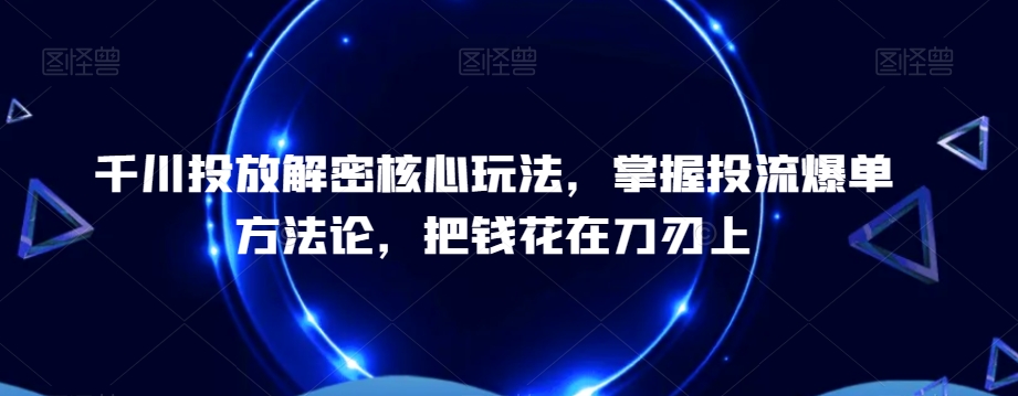 千川投放解密核心玩法，​掌握投流爆单方法论，把钱花在刀刃上-小齐资源库