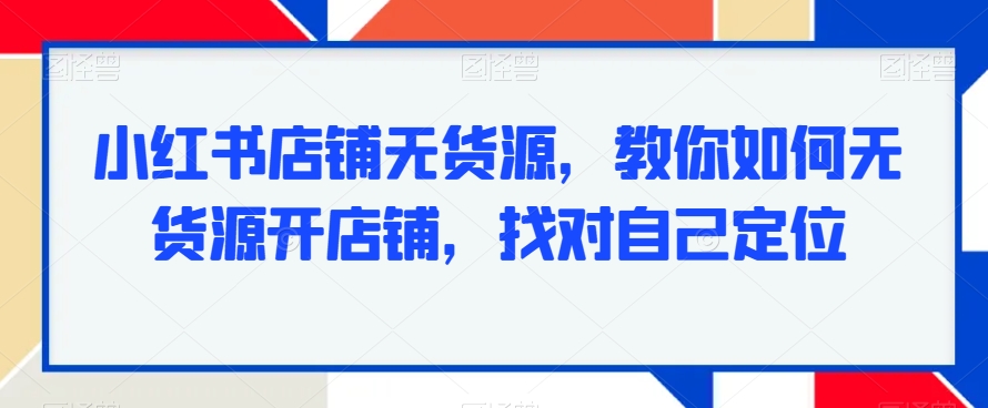 小红书店铺无货源，教你如何无货源开店铺，找对自己定位-小齐资源库