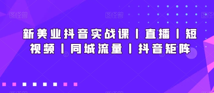 新美业抖音实战课丨直播丨短视频丨同城流量丨抖音矩阵-小齐资源库
