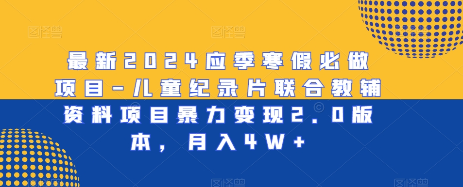 最新2024应季寒假必做项目-儿童纪录片联合教辅资料项目暴力变现2.0版本，月入4W+【揭秘】-小齐资源库