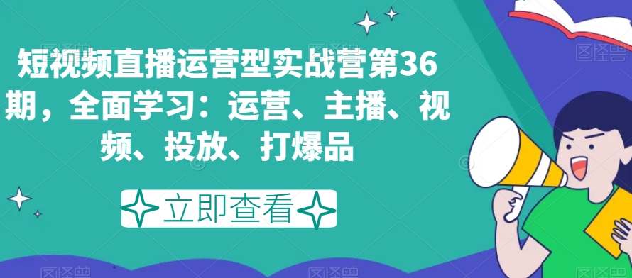 短视频直播运营型实战营第36期，全面学习：运营、主播、视频、投放、打爆品-小齐资源库