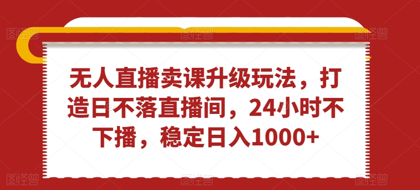 无人直播卖课升级玩法，打造日不落直播间，24小时不下播，稳定日入1000+【揭秘】-小齐资源库
