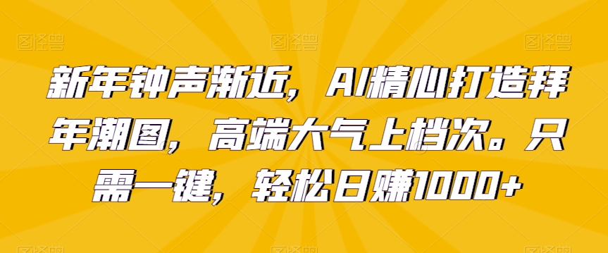 新年钟声渐近，AI精心打造拜年潮图，高端大气上档次。只需一键，轻松日赚1000+【揭秘】-小齐资源库