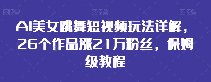 AI美女跳舞短视频玩法详解，26个作品涨21万粉丝，保姆级教程【揭秘】-小齐资源库