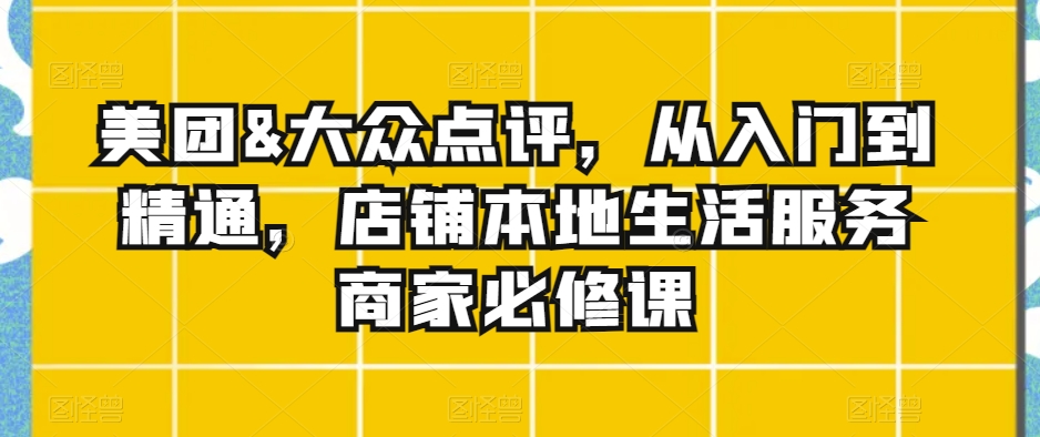 美团&大众点评，从入门到精通，店铺本地生活服务商家必修课-小齐资源库