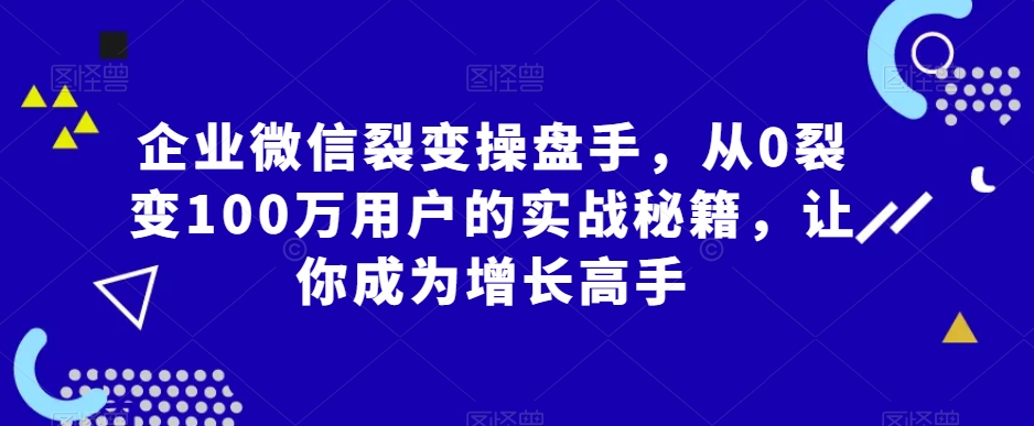 企业微信裂变操盘手，从0裂变100万用户的实战秘籍，让你成为增长高手-小齐资源库