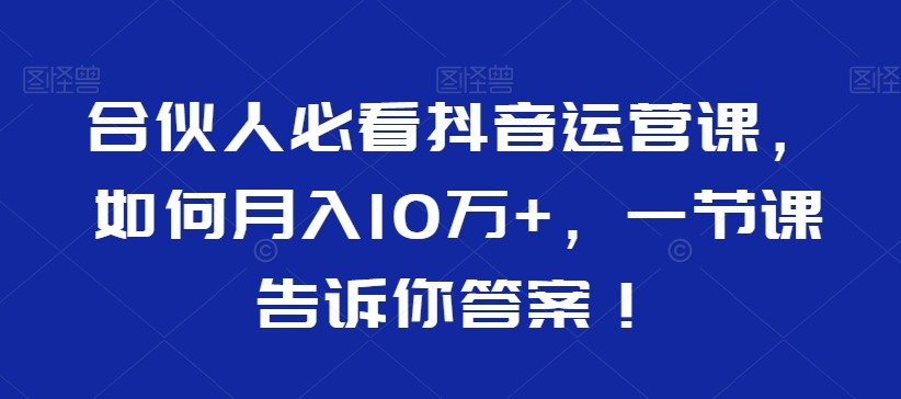 合伙人必看抖音运营课，如何月入10万+，一节课告诉你答案！-小齐资源库