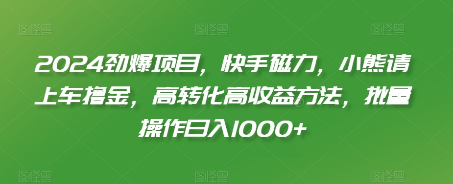 2024劲爆项目，快手磁力，小熊请上车撸金，高转化高收益方法，批量操作日入1000+【揭秘】-小齐资源库