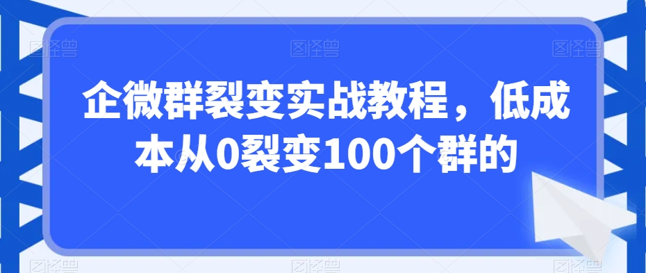 企微群裂变实战教程，低成本从0裂变100个群的-小齐资源库