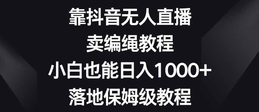 靠抖音无人直播，卖编绳教程，小白也能日入1000+，落地保姆级教程【揭秘】-小齐资源库