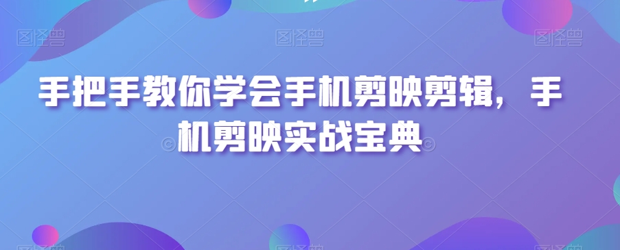 手把手教你学会手机剪映剪辑，手机剪映实战宝典-小齐资源库